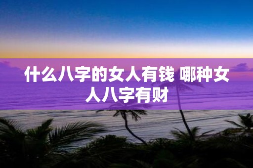 什么八字的女人有钱 哪种女人八字有财