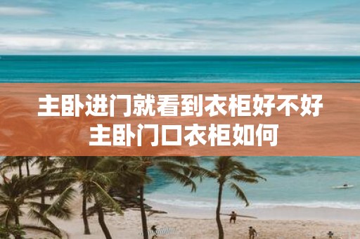 主卧进门就看到衣柜好不好 主卧门口衣柜如何