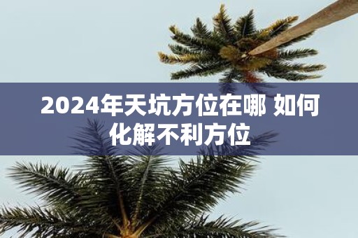 2025年天坑方位在哪 如何化解不利方位
