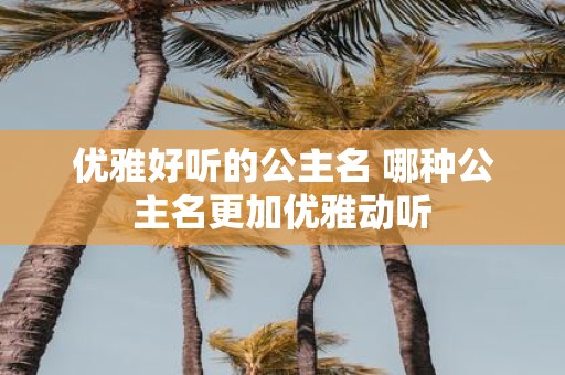 优雅好听的公主名 哪种公主名更加优雅动听