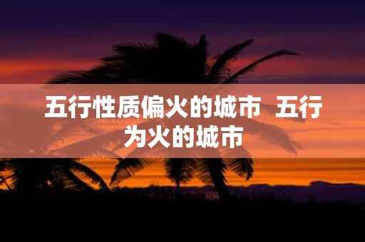 五行性质偏火的城市 五行为火的城市