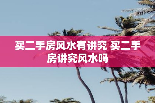 买二手房风水有讲究 买二手房讲究风水吗
