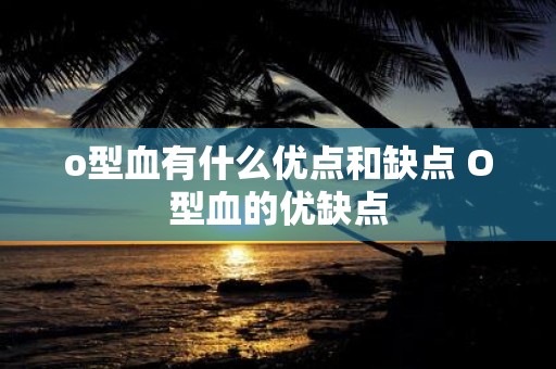 o型血有什么优点和缺点 O型血的优缺点