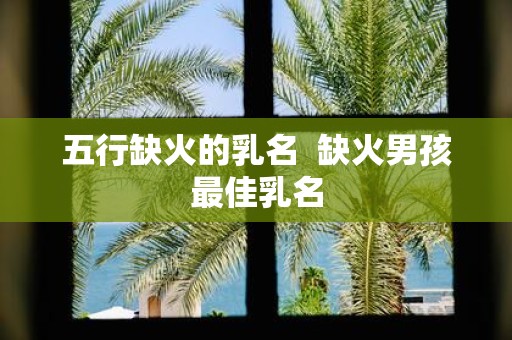五行缺火的乳名 缺火男孩最佳乳名