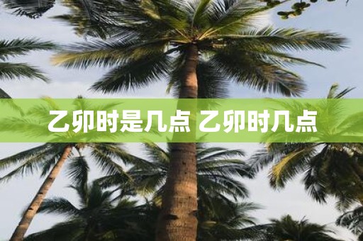 乙卯时是几点 乙卯时几点