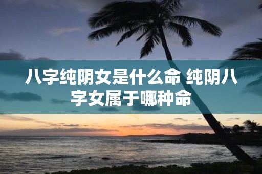 八字纯阴女是什么命 纯阴八字女属于哪种命