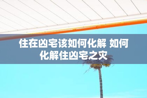 住在凶宅该如何化解 如何化解住凶宅之灾