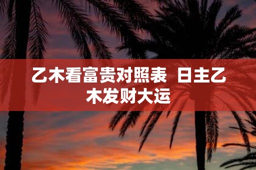 乙木看富贵对照表 日主乙木发财大运