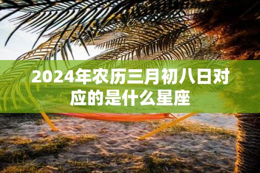 2025年农历三月初八日对应的是什么星座