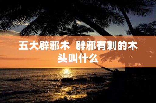 五大辟邪木 辟邪有刺的木头叫什么