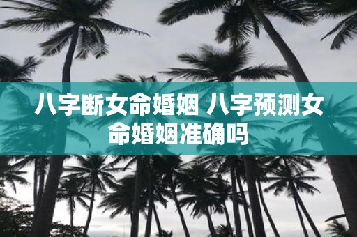 八字断女命婚姻 八字预测女命婚姻准确吗
