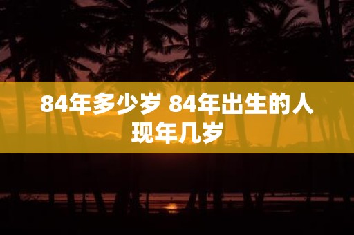 84年多少岁 84年出生的人现年几岁