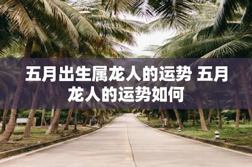 五月出生属龙人的运势 五月龙人的运势如何