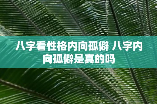 八字看性格内向孤僻 八字内向孤僻是真的吗
