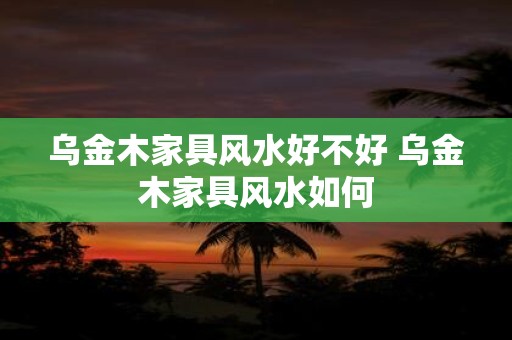 乌金木家具风水好不好 乌金木家具风水如何