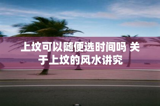 上坟可以随便选时间吗 关于上坟的风水讲究