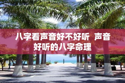 八字看声音好不好听 声音好听的八字命理