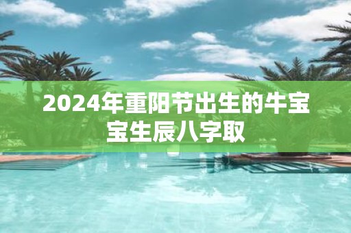 2025年重阳节出生的牛宝宝生辰八字取