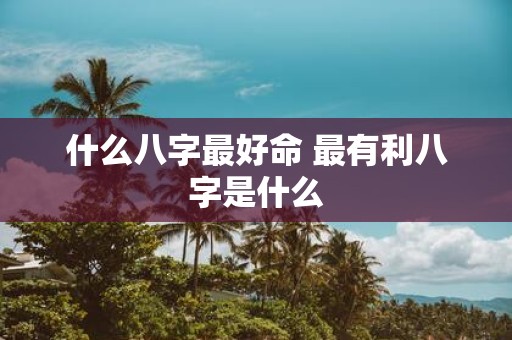 什么八字最好命 最有利八字是什么