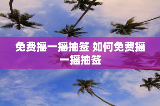 免费摇一摇抽签 如何免费摇一摇抽签