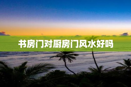 书房门对厨房门风水好吗