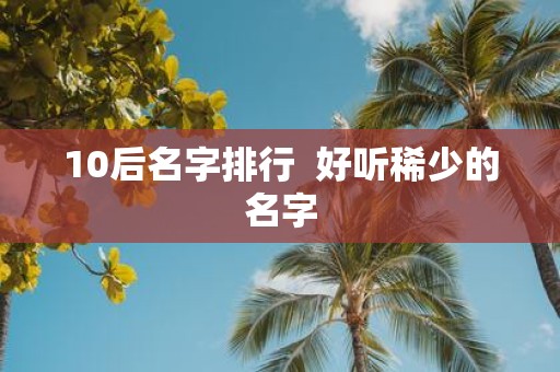 10后名字排行 好听稀少的名字