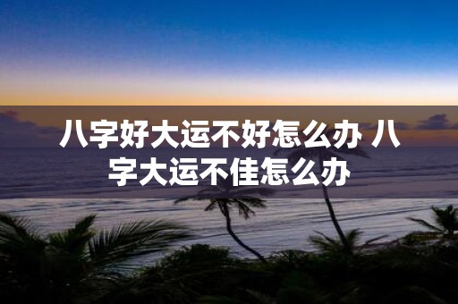 八字好大运不好怎么办 八字大运不佳怎么办