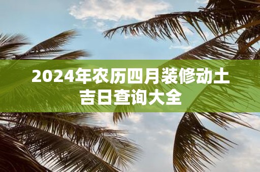 2025年农历四月装修动土吉日查询大全