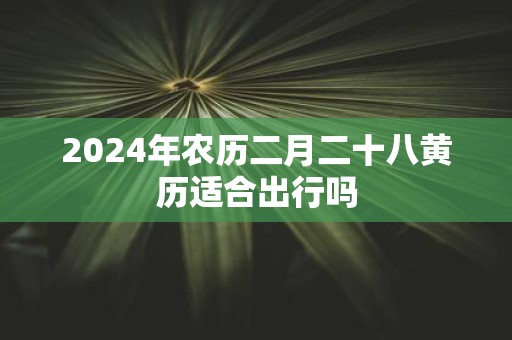 2025年农历二月二十八黄历适合出行吗