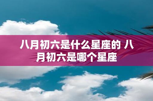 八月初六是什么星座的 八月初六是哪个星座