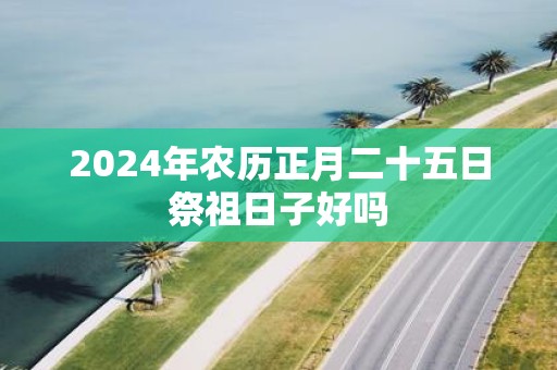 2025年农历正月二十五日祭祖日子好吗