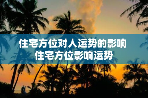 住宅方位对人运势的影响 住宅方位影响运势