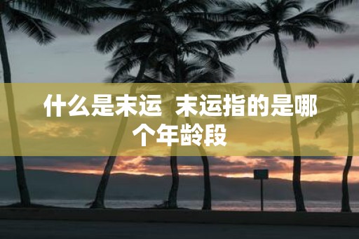 什么是末运 末运指的是哪个年龄段