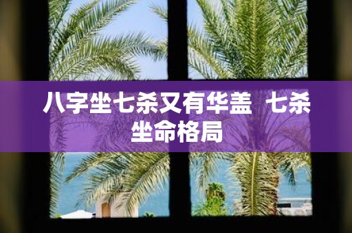 八字坐七杀又有华盖 七杀坐命格局