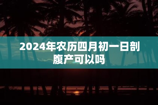 2025年农历四月初一日剖腹产可以吗