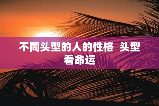 不同头型的人的性格 头型看命运