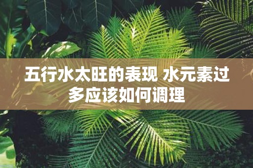 五行水太旺的表现 水元素过多应该如何调理