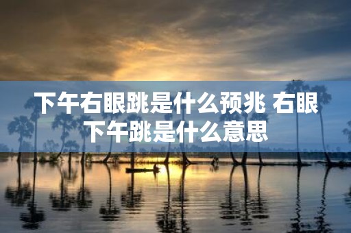 下午右眼跳是什么预兆 右眼下午跳是什么意思