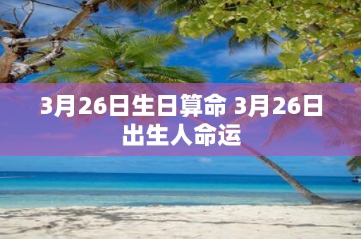 3月26日生日算命 3月26日出生人命运