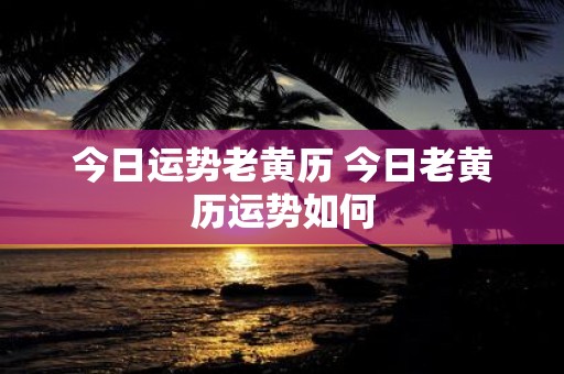 今日运势老黄历 今日老黄历运势如何