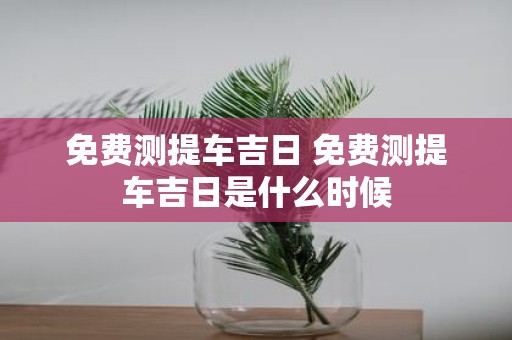 免费测提车吉日 免费测提车吉日是什么时候