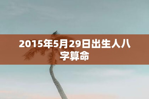 2015年5月29日出生人八字算命