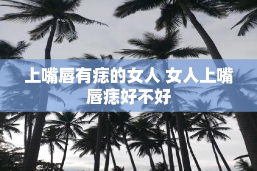 上嘴唇有痣的女人 女人上嘴唇痣好不好