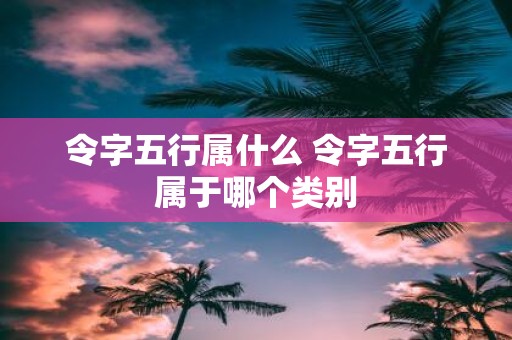 令字五行属什么 令字五行属于哪个类别