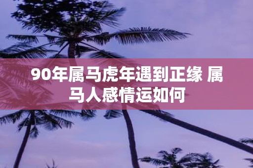 90年属马虎年遇到正缘 属马人感情运如何