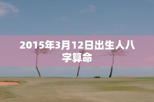 2015年3月12日出生人八字算命