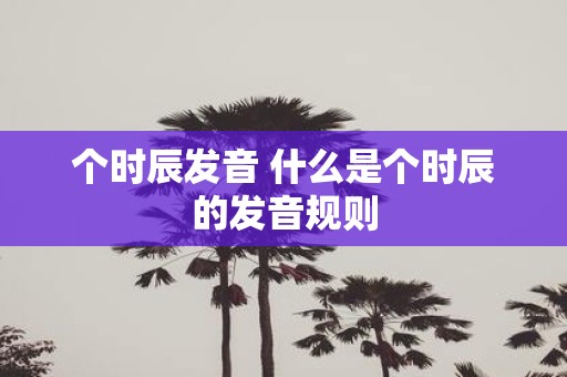 个时辰发音 什么是个时辰的发音规则
