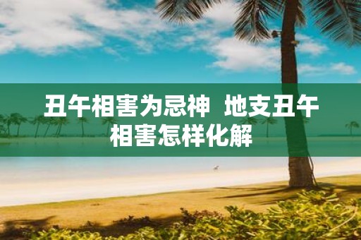 丑午相害为忌神 地支丑午相害怎样化解