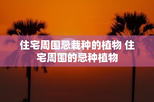 住宅周围忌栽种的植物 住宅周围的忌种植物