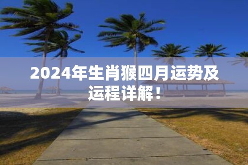 2025年生肖猴四月运势及运程详解！